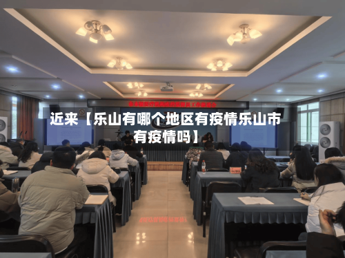 近来【乐山有哪个地区有疫情乐山市有疫情吗】-第2张图片