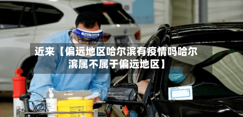 近来【偏远地区哈尔滨有疫情吗哈尔滨属不属于偏远地区】-第2张图片