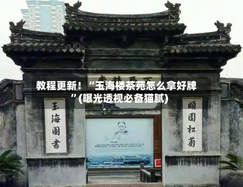 教程更新！“玉海楼茶苑怎么拿好牌”(曝光透视必备猫腻)