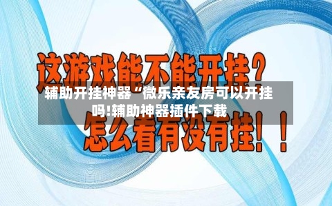 辅助开挂神器“微乐亲友房可以开挂吗!辅助神器插件下载