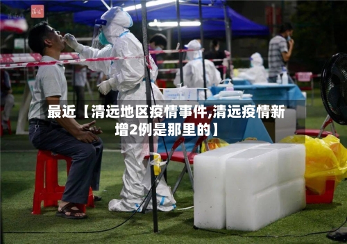 最近【清远地区疫情事件,清远疫情新增2例是那里的】-第3张图片