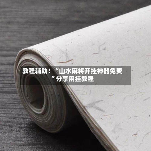 教程辅助！“山水麻将开挂神器免费”分享用挂教程