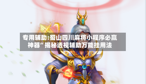 专用辅助:蜀山四川麻将小程序必赢神器”揭秘透视辅助万能挂用法