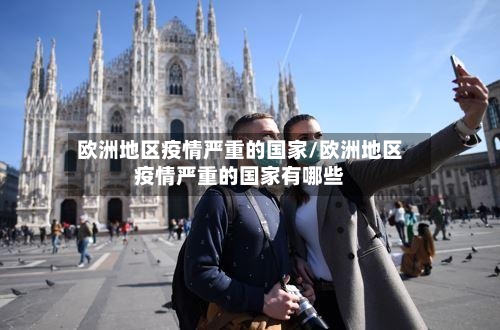 欧洲地区疫情严重的国家/欧洲地区疫情严重的国家有哪些