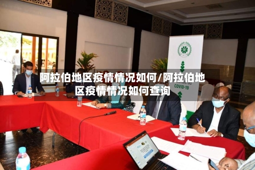阿拉伯地区疫情情况如何/阿拉伯地区疫情情况如何查询