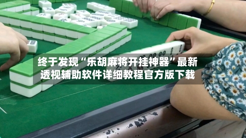 终于发现“乐胡麻将开挂神器”最新透视辅助软件详细教程官方版下载-第3张图片