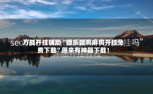 万能开挂辅助“微乐捉鸡麻将开挂免费下载”原来有神器下载！