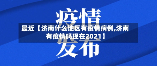 最近【济南什么地区有疫情病例,济南有疫情吗现在2021】-第2张图片