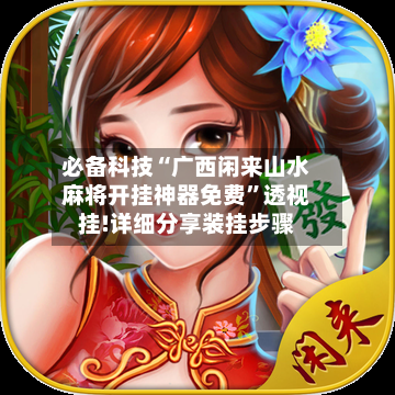 必备科技“广西闲来山水麻将开挂神器免费”透视挂!详细分享装挂步骤-第3张图片