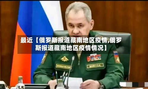 最近【俄罗斯报道藏南地区疫情,俄罗斯报道藏南地区疫情情况】-第3张图片