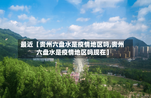 最近【贵州六盘水是疫情地区吗,贵州六盘水是疫情地区吗现在】