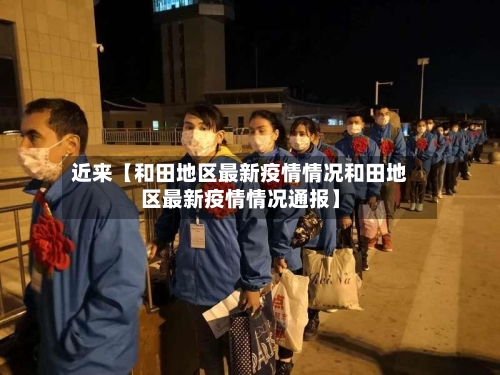 近来【和田地区最新疫情情况和田地区最新疫情情况通报】