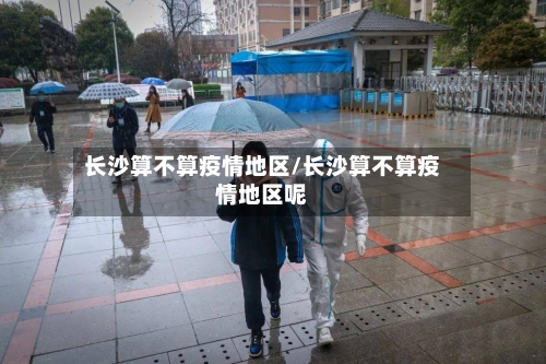 长沙算不算疫情地区/长沙算不算疫情地区呢-第2张图片