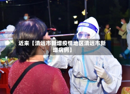 近来【清远市新增疫情地区清远市新增病例】