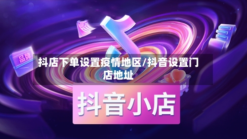 抖店下单设置疫情地区/抖音设置门店地址