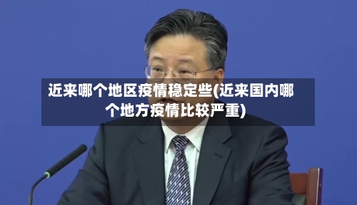 近来哪个地区疫情稳定些(近来国内哪个地方疫情比较严重)