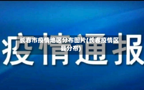 长春市疫情地区分布图片(长春疫情区县分布)-第3张图片