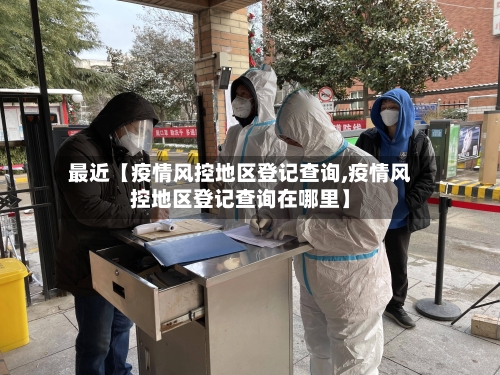 最近【疫情风控地区登记查询,疫情风控地区登记查询在哪里】