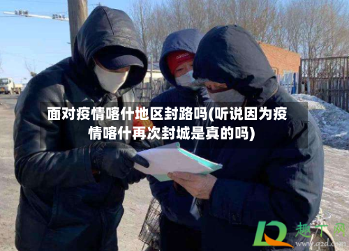面对疫情喀什地区封路吗(听说因为疫情喀什再次封城是真的吗)-第2张图片