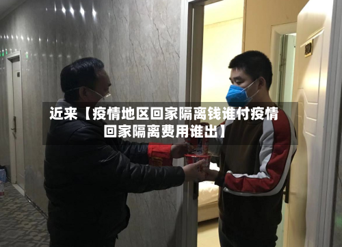 近来【疫情地区回家隔离钱谁付疫情回家隔离费用谁出】