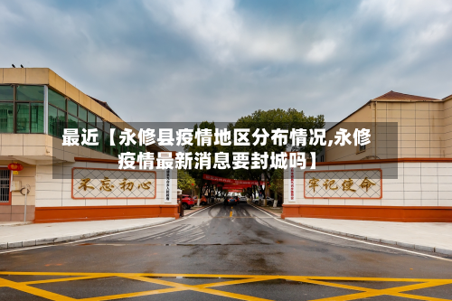 最近【永修县疫情地区分布情况,永修疫情最新消息要封城吗】