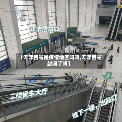 【天津西站是疫情地区吗吗,天津西站封闭了吗】