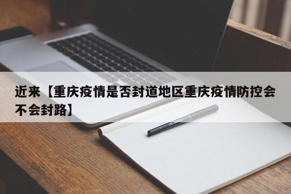 近来【重庆疫情是否封道地区重庆疫情防控会不会封路】