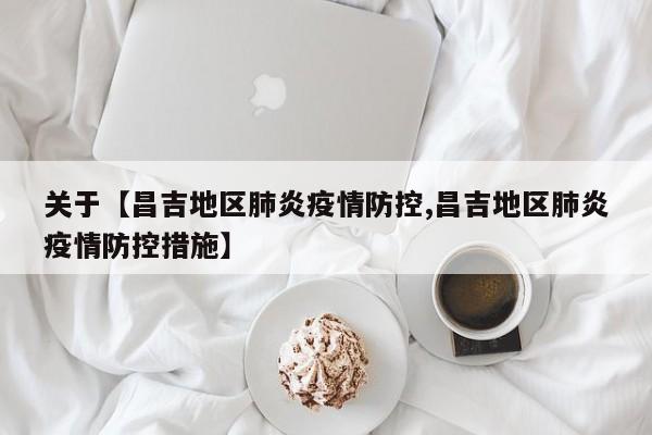 关于【昌吉地区肺炎疫情防控,昌吉地区肺炎疫情防控措施】
