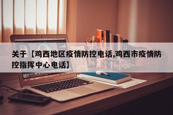 关于【鸡西地区疫情防控电话,鸡西市疫情防控指挥中心电话】
