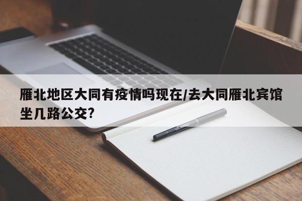 雁北地区大同有疫情吗现在/去大同雁北宾馆坐几路公交?