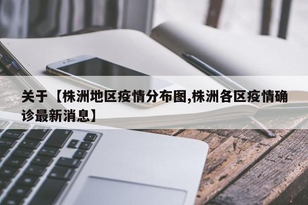 关于【株洲地区疫情分布图,株洲各区疫情确诊最新消息】