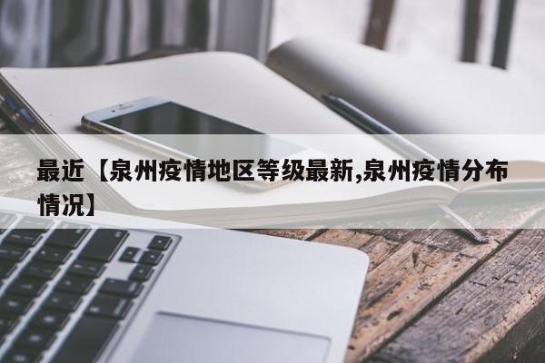 最近【泉州疫情地区等级最新,泉州疫情分布情况】