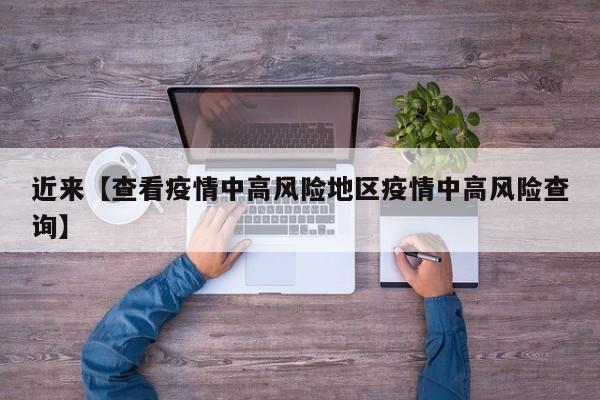 近来【查看疫情中高风险地区疫情中高风险查询】