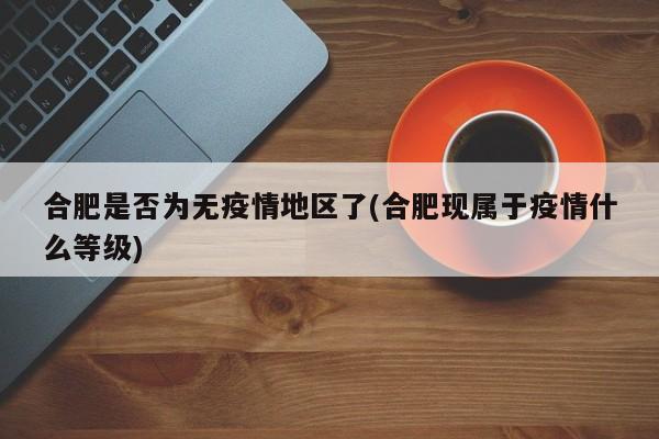 合肥是否为无疫情地区了(合肥现属于疫情什么等级)