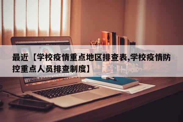 最近【学校疫情重点地区排查表,学校疫情防控重点人员排查制度】