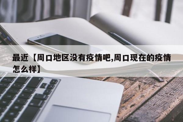 最近【周口地区没有疫情吧,周口现在的疫情怎么样】