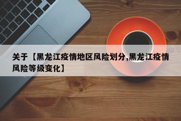 关于【黑龙江疫情地区风险划分,黑龙江疫情风险等级变化】