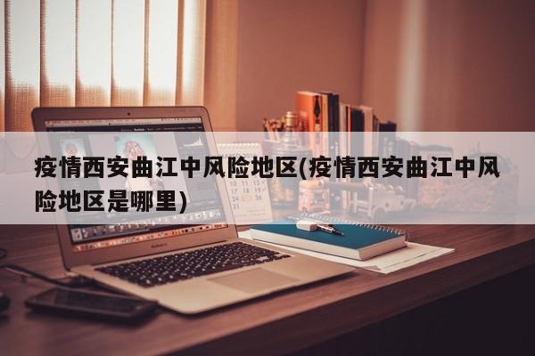 疫情西安曲江中风险地区(疫情西安曲江中风险地区是哪里)