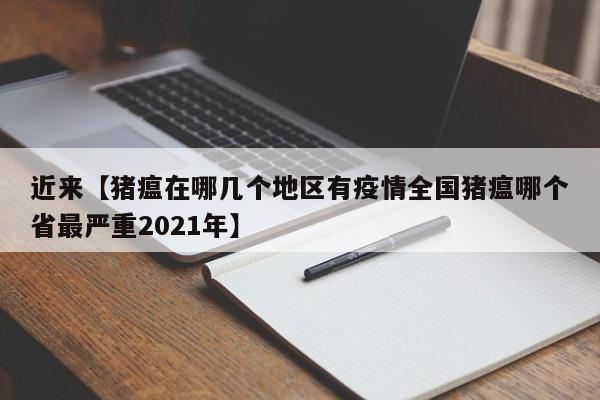 近来【猪瘟在哪几个地区有疫情全国猪瘟哪个省最严重2021年】