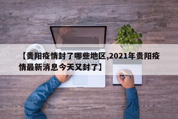 【贵阳疫情封了哪些地区,2021年贵阳疫情最新消息今天又封了】