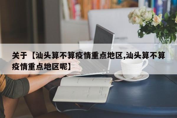 关于【汕头算不算疫情重点地区,汕头算不算疫情重点地区呢】