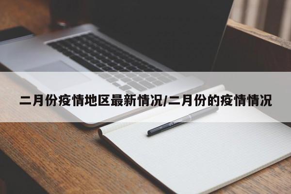 二月份疫情地区最新情况/二月份的疫情情况