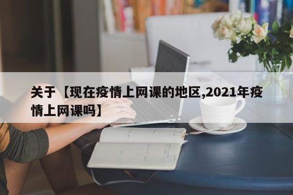 关于【现在疫情上网课的地区,2021年疫情上网课吗】