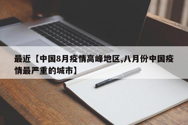 最近【中国8月疫情高峰地区,八月份中国疫情最严重的城市】