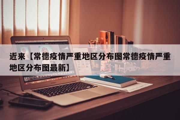 近来【常德疫情严重地区分布图常德疫情严重地区分布图最新】