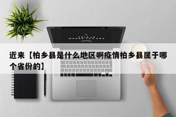近来【柏乡县是什么地区啊疫情柏乡县属于哪个省份的】