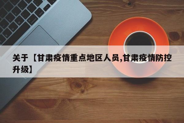 关于【甘肃疫情重点地区人员,甘肃疫情防控升级】