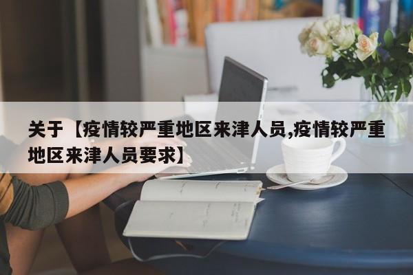 关于【疫情较严重地区来津人员,疫情较严重地区来津人员要求】